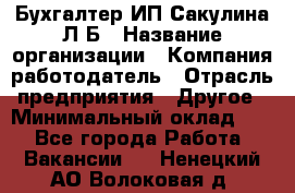 Бухгалтер ИП Сакулина Л.Б › Название организации ­ Компания-работодатель › Отрасль предприятия ­ Другое › Минимальный оклад ­ 1 - Все города Работа » Вакансии   . Ненецкий АО,Волоковая д.